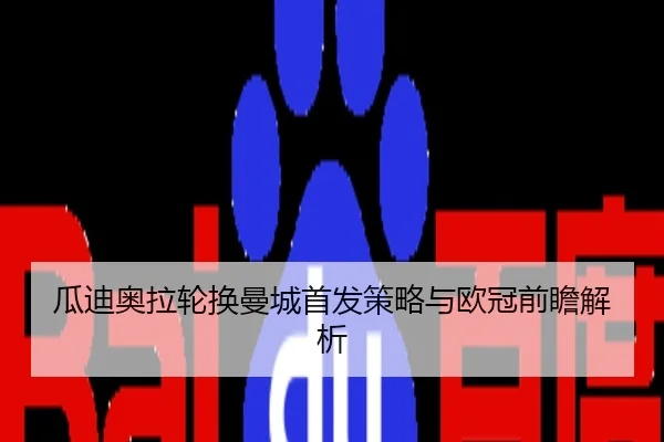 瓜迪奥拉轮换曼城首发策略与欧冠前瞻解析